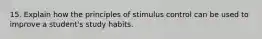 15. Explain how the principles of stimulus control can be used to improve a student's study habits.