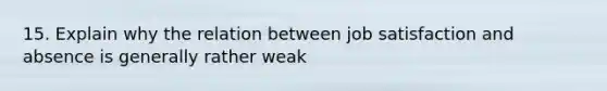 15. Explain why the relation between <a href='https://www.questionai.com/knowledge/keT3al2X9a-job-satisfaction' class='anchor-knowledge'>job satisfaction</a> and absence is generally rather weak