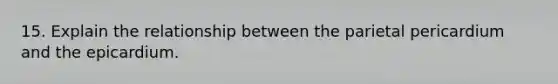 15. Explain the relationship between the parietal pericardium and the epicardium.