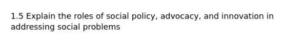 1.5 Explain the roles of social policy, advocacy, and innovation in addressing social problems