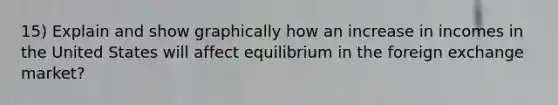 15) Explain and show graphically how an increase in incomes in the United States will affect equilibrium in the foreign exchange market?