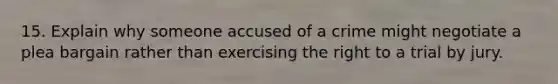 15. Explain why someone accused of a crime might negotiate a plea bargain rather than exercising the right to a trial by jury.