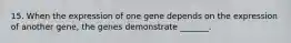 15. When the expression of one gene depends on the expression of another gene, the genes demonstrate _______.