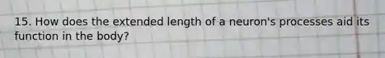 15. How does the extended length of a neuron's processes aid its function in the body?