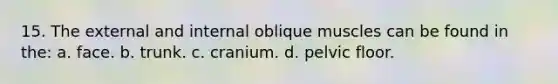 15. The external and internal oblique muscles can be found in the: a. face. b. trunk. c. cranium. d. pelvic floor.