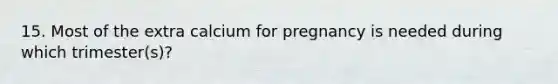 15. Most of the extra calcium for pregnancy is needed during which trimester(s)?