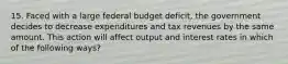 15. Faced with a large federal budget deficit, the government decides to decrease expenditures and tax revenues by the same amount. This action will affect output and interest rates in which of the following ways?