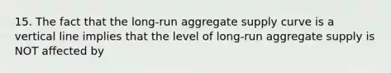 15. The fact that the long-run aggregate supply curve is a vertical line implies that the level of long-run aggregate supply is NOT affected by