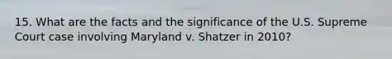 15. What are the facts and the significance of the U.S. Supreme Court case involving Maryland v. Shatzer in 2010?