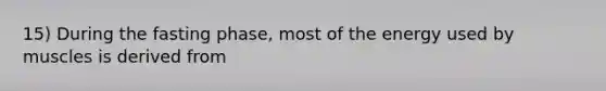 15) During the fasting phase, most of the energy used by muscles is derived from