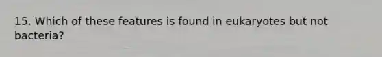 15. Which of these features is found in eukaryotes but not bacteria?