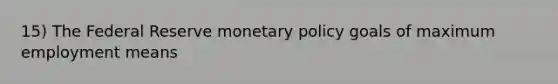 15) The Federal Reserve monetary policy goals of maximum employment means