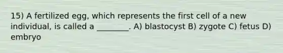 15) A fertilized egg, which represents the first cell of a new individual, is called a ________. A) blastocyst B) zygote C) fetus D) embryo