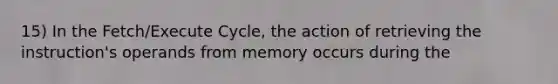 15) In the Fetch/Execute Cycle, the action of retrieving the instruction's operands from memory occurs during the