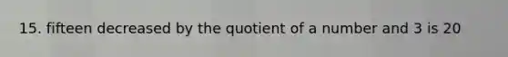 15. fifteen decreased by the quotient of a number and 3 is 20