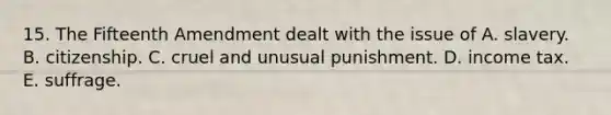15. The Fifteenth Amendment dealt with the issue of A. slavery. B. citizenship. C. cruel and unusual punishment. D. income tax. E. suffrage.