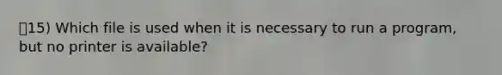 15) Which file is used when it is necessary to run a program, but no printer is available?