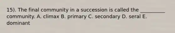 15). The final community in a succession is called the __________ community. A. climax B. primary C. secondary D. seral E. dominant