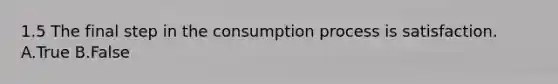 1.5 The final step in the consumption process is satisfaction. A.True B.False