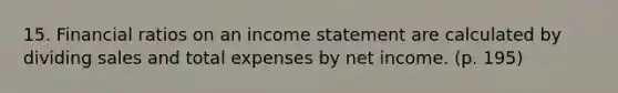 15. Financial ratios on an <a href='https://www.questionai.com/knowledge/kCPMsnOwdm-income-statement' class='anchor-knowledge'>income statement</a> are calculated by dividing sales and total expenses by net income. (p. 195)