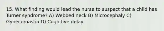 15. What finding would lead the nurse to suspect that a child has Turner syndrome? A) Webbed neck B) Microcephaly C) Gynecomastia D) Cognitive delay