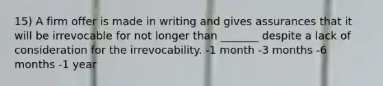 15) A firm offer is made in writing and gives assurances that it will be irrevocable for not longer than _______ despite a lack of consideration for the irrevocability. -1 month -3 months -6 months -1 year