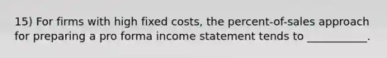 15) For firms with high fixed costs, the percent-of-sales approach for preparing a pro forma income statement tends to ___________.