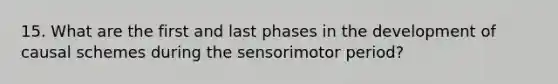 15. What are the first and last phases in the development of causal schemes during the sensorimotor period?