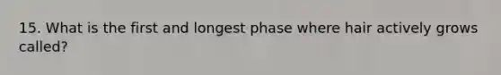 15. What is the first and longest phase where hair actively grows called?