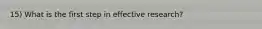 15) What is the first step in effective research?