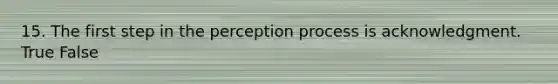 15. The first step in the perception process is acknowledgment. True False