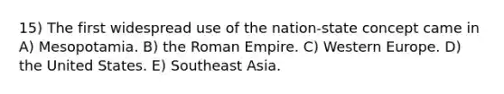 15) The first widespread use of the nation-state concept came in A) Mesopotamia. B) the Roman Empire. C) Western Europe. D) the United States. E) Southeast Asia.