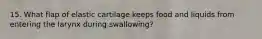 15. What flap of elastic cartilage keeps food and liquids from entering the larynx during swallowing?