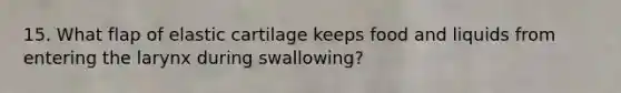 15. What flap of elastic cartilage keeps food and liquids from entering the larynx during swallowing?