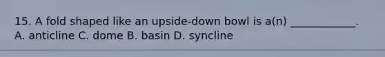 15. A fold shaped like an upside-down bowl is a(n) ____________. A. anticline C. dome B. basin D. syncline