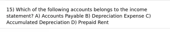 15) Which of the following accounts belongs to the income statement? A) Accounts Payable B) Depreciation Expense C) Accumulated Depreciation D) Prepaid Rent