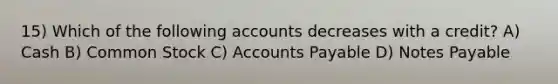 15) Which of the following accounts decreases with a credit? A) Cash B) Common Stock C) Accounts Payable D) Notes Payable