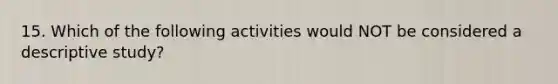 15. Which of the following activities would NOT be considered a descriptive study?