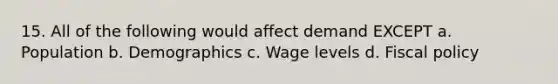 15. All of the following would affect demand EXCEPT a. Population b. Demographics c. Wage levels d. Fiscal policy