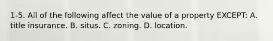 1-5. All of the following affect the value of a property EXCEPT: A. title insurance. B. situs. C. zoning. D. location.