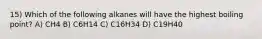 15) Which of the following alkanes will have the highest boiling point? A) CH4 B) C6H14 C) C16H34 D) C19H40