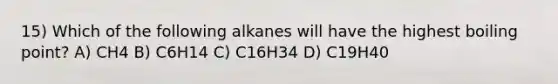 15) Which of the following alkanes will have the highest boiling point? A) CH4 B) C6H14 C) C16H34 D) C19H40