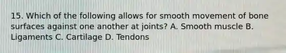 15. Which of the following allows for smooth movement of bone surfaces against one another at joints? A. Smooth muscle B. Ligaments C. Cartilage D. Tendons