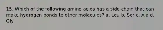 15. Which of the following <a href='https://www.questionai.com/knowledge/k9gb720LCl-amino-acids' class='anchor-knowledge'>amino acids</a> has a side chain that can make hydrogen bonds to other molecules? a. Leu b. Ser c. Ala d. Gly