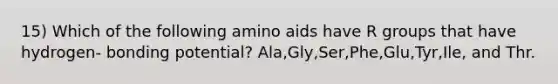 15) Which of the following amino aids have R groups that have hydrogen- bonding potential? Ala,Gly,Ser,Phe,Glu,Tyr,Ile, and Thr.