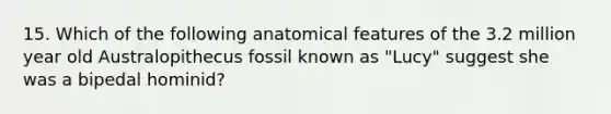 15. Which of the following anatomical features of the 3.2 million year old Australopithecus fossil known as "Lucy" suggest she was a bipedal hominid?