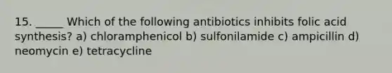 15. _____ Which of the following antibiotics inhibits folic acid synthesis? a) chloramphenicol b) sulfonilamide c) ampicillin d) neomycin e) tetracycline