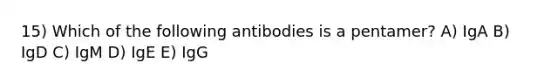 15) Which of the following antibodies is a pentamer? A) IgA B) IgD C) IgM D) IgE E) IgG