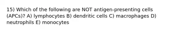 15) Which of the following are NOT antigen-presenting cells (APCs)? A) lymphocytes B) dendritic cells C) macrophages D) neutrophils E) monocytes