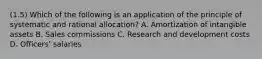 (1.5) Which of the following is an application of the principle of systematic and rational allocation? A. Amortization of intangible assets B. Sales commissions C. Research and development costs D. Officers' salaries